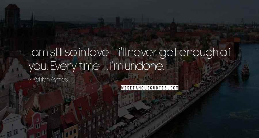 Kahlen Aymes Quotes: I am still so in love ... i'll never get enough of you. Every time ... i'm undone.