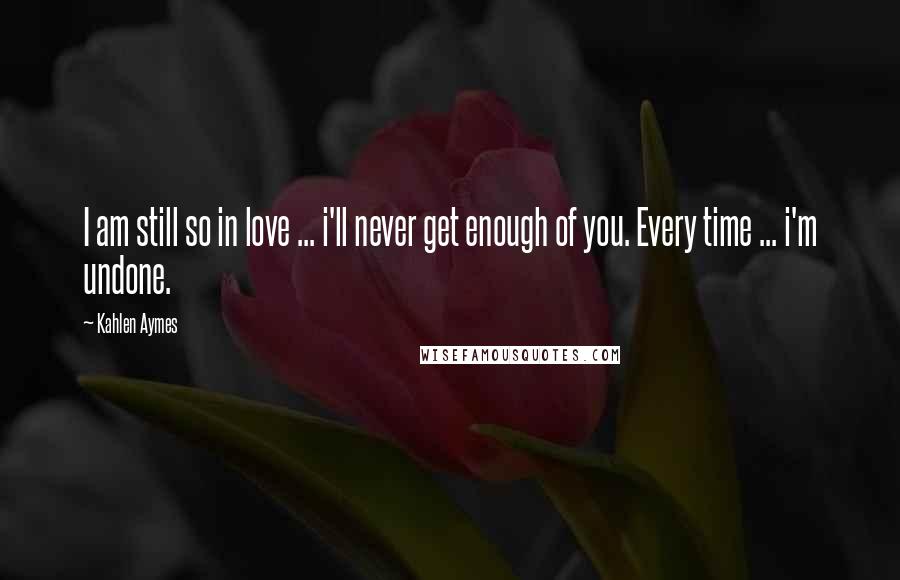 Kahlen Aymes Quotes: I am still so in love ... i'll never get enough of you. Every time ... i'm undone.