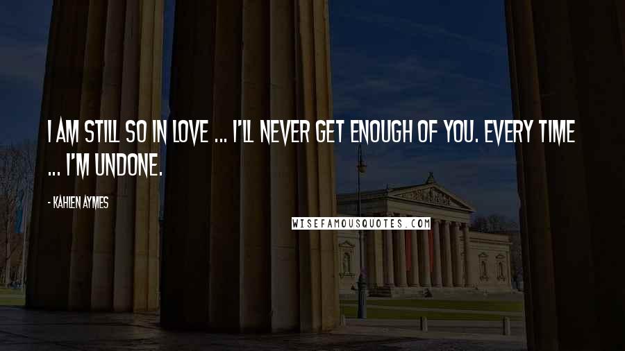 Kahlen Aymes Quotes: I am still so in love ... i'll never get enough of you. Every time ... i'm undone.