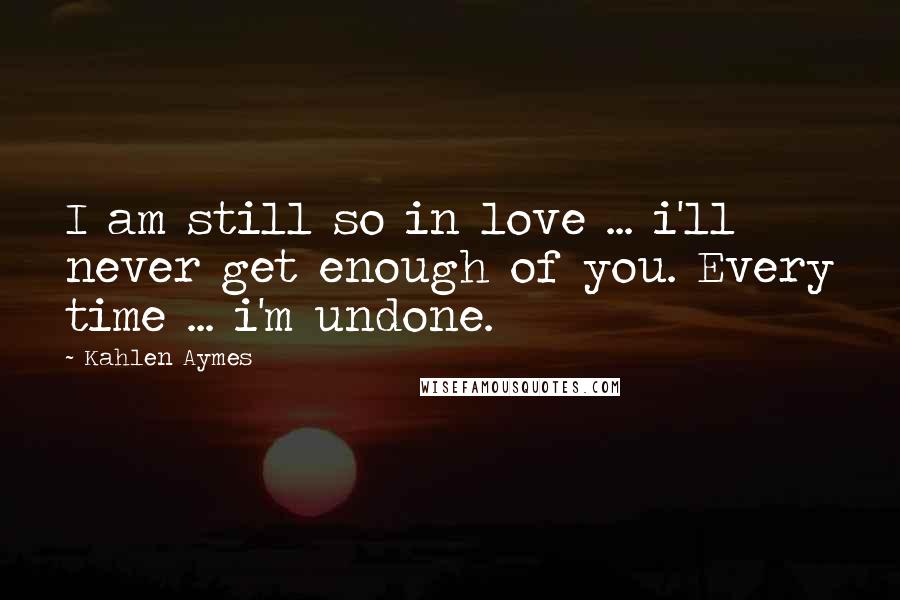 Kahlen Aymes Quotes: I am still so in love ... i'll never get enough of you. Every time ... i'm undone.