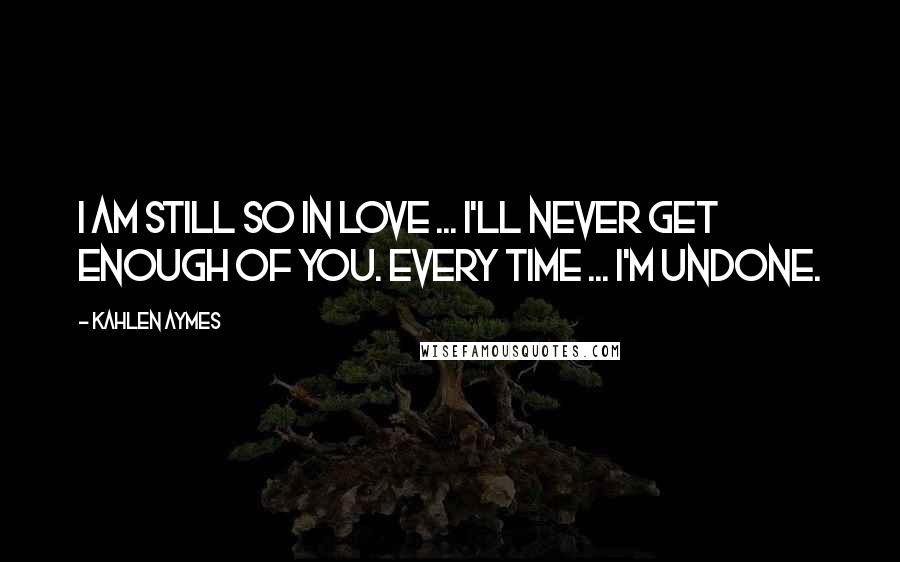 Kahlen Aymes Quotes: I am still so in love ... i'll never get enough of you. Every time ... i'm undone.