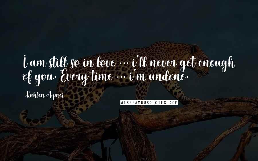 Kahlen Aymes Quotes: I am still so in love ... i'll never get enough of you. Every time ... i'm undone.