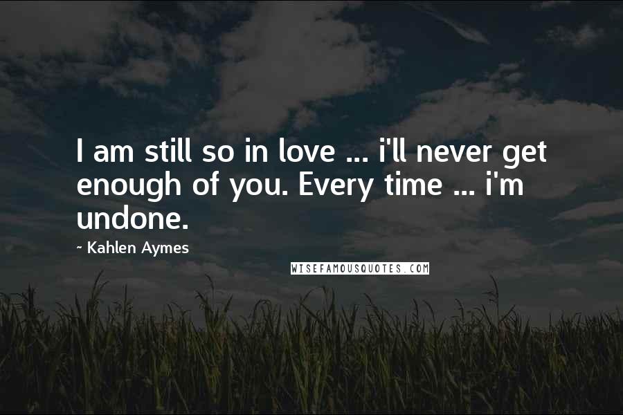 Kahlen Aymes Quotes: I am still so in love ... i'll never get enough of you. Every time ... i'm undone.