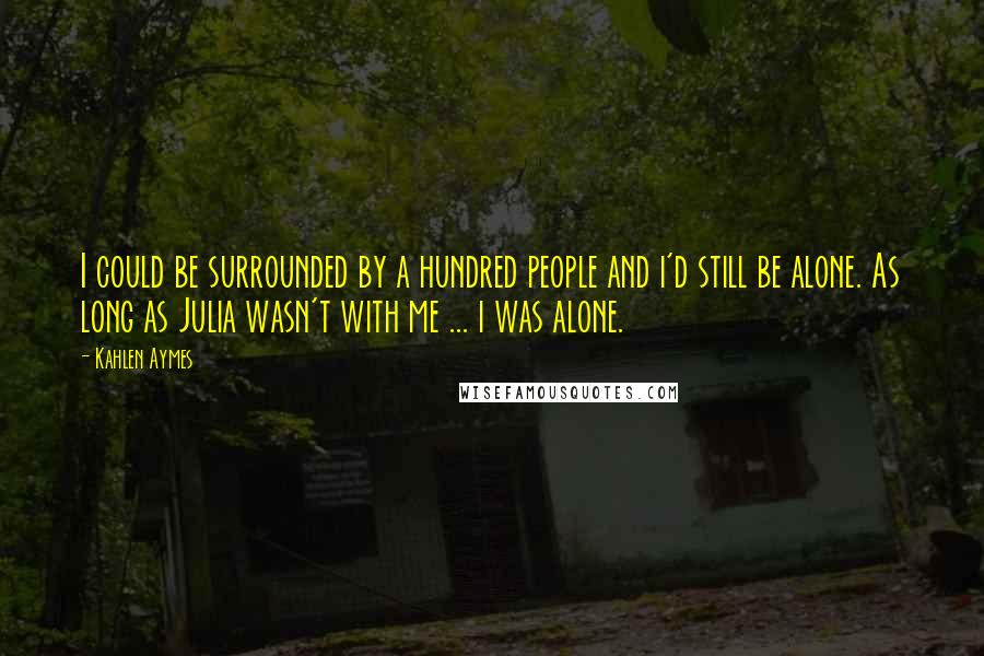 Kahlen Aymes Quotes: I could be surrounded by a hundred people and i'd still be alone. As long as Julia wasn't with me ... i was alone.