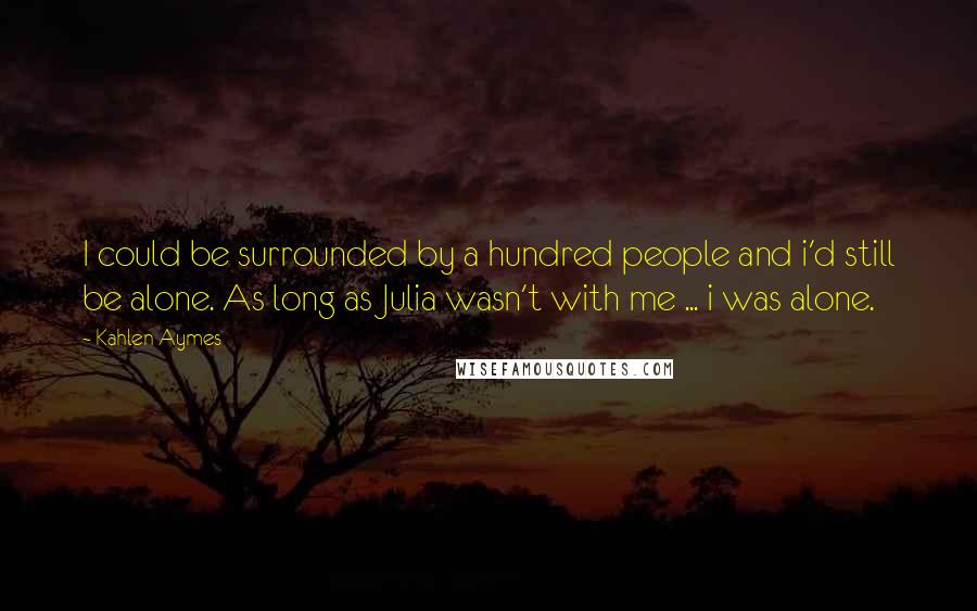 Kahlen Aymes Quotes: I could be surrounded by a hundred people and i'd still be alone. As long as Julia wasn't with me ... i was alone.