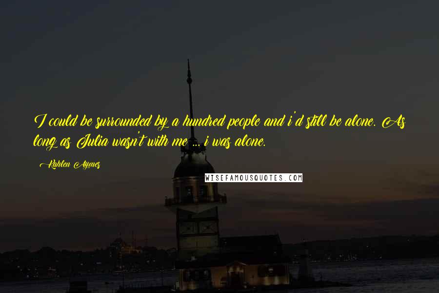 Kahlen Aymes Quotes: I could be surrounded by a hundred people and i'd still be alone. As long as Julia wasn't with me ... i was alone.