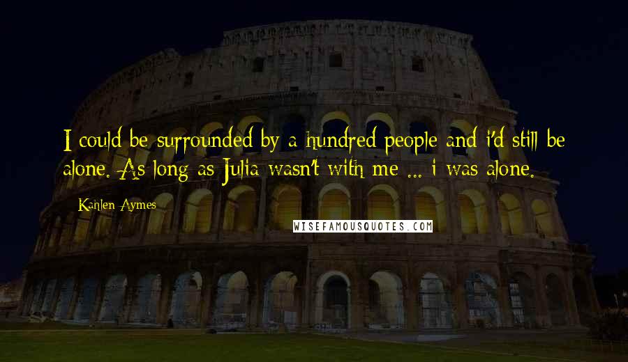 Kahlen Aymes Quotes: I could be surrounded by a hundred people and i'd still be alone. As long as Julia wasn't with me ... i was alone.