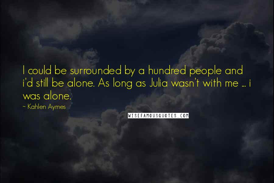 Kahlen Aymes Quotes: I could be surrounded by a hundred people and i'd still be alone. As long as Julia wasn't with me ... i was alone.
