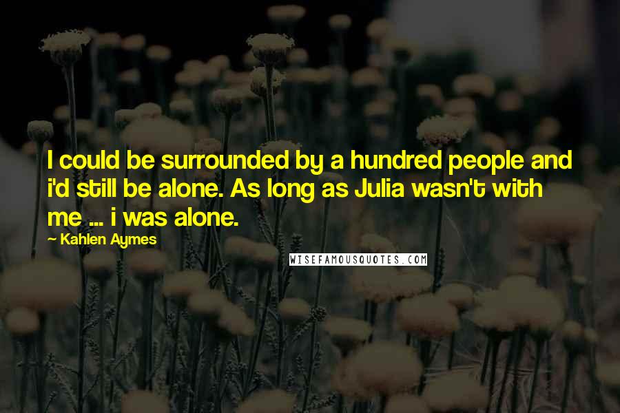 Kahlen Aymes Quotes: I could be surrounded by a hundred people and i'd still be alone. As long as Julia wasn't with me ... i was alone.