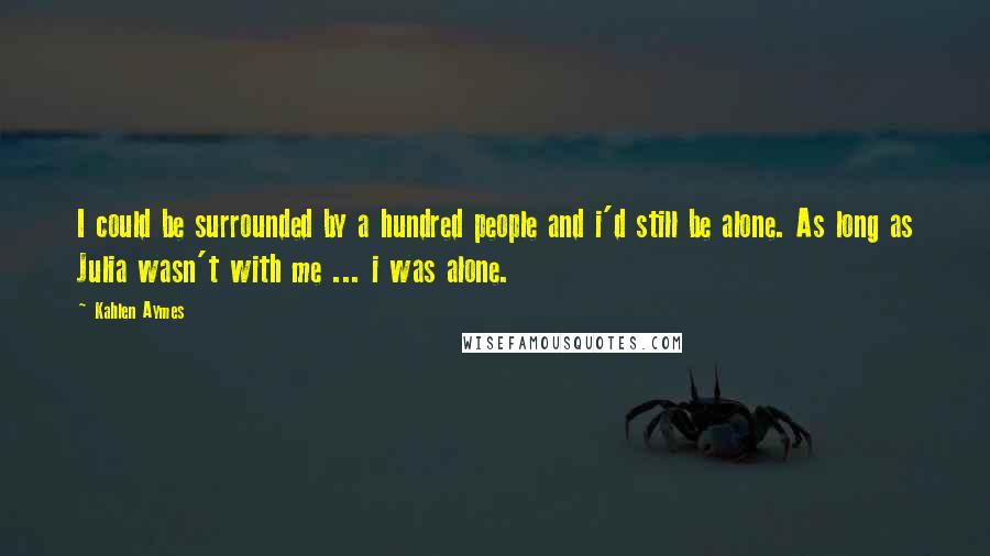 Kahlen Aymes Quotes: I could be surrounded by a hundred people and i'd still be alone. As long as Julia wasn't with me ... i was alone.