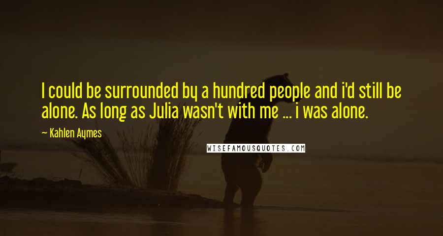 Kahlen Aymes Quotes: I could be surrounded by a hundred people and i'd still be alone. As long as Julia wasn't with me ... i was alone.