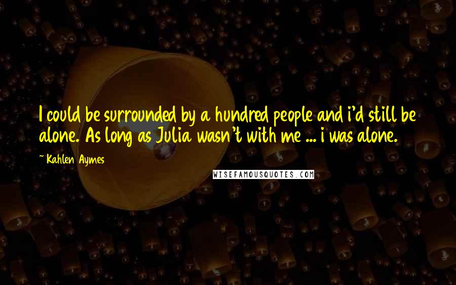 Kahlen Aymes Quotes: I could be surrounded by a hundred people and i'd still be alone. As long as Julia wasn't with me ... i was alone.