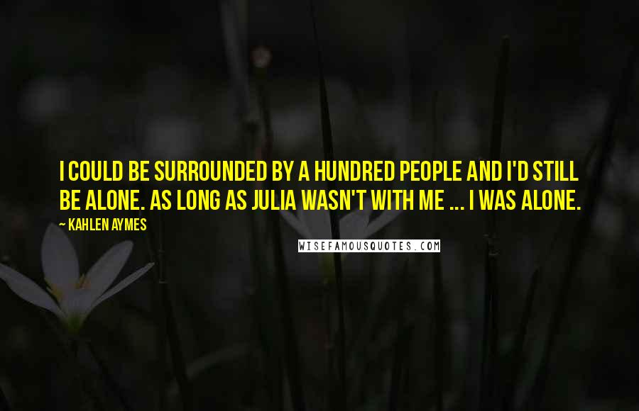 Kahlen Aymes Quotes: I could be surrounded by a hundred people and i'd still be alone. As long as Julia wasn't with me ... i was alone.