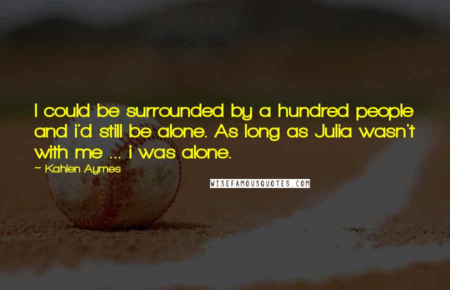 Kahlen Aymes Quotes: I could be surrounded by a hundred people and i'd still be alone. As long as Julia wasn't with me ... i was alone.