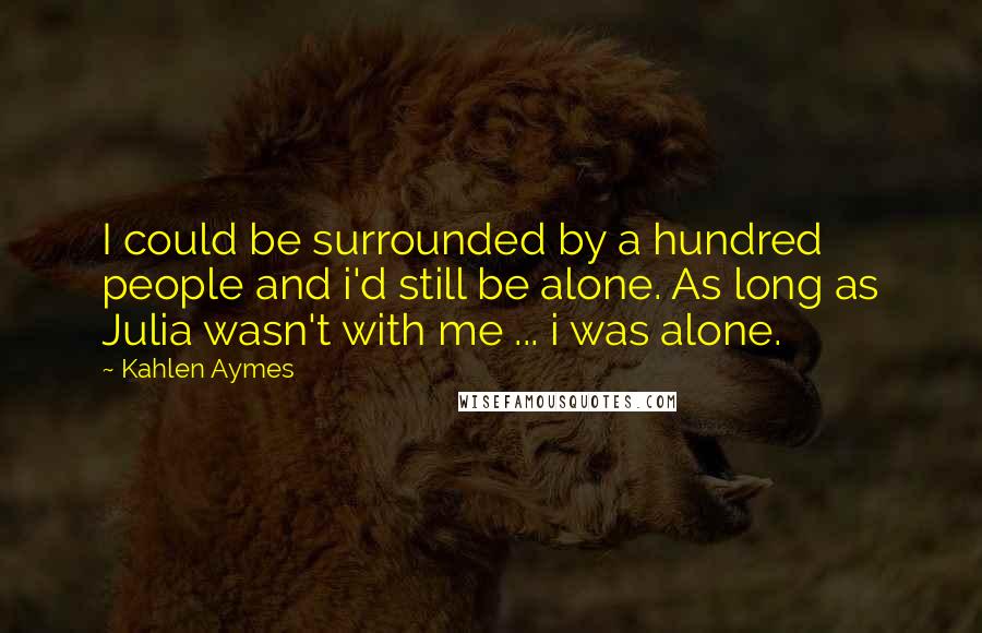 Kahlen Aymes Quotes: I could be surrounded by a hundred people and i'd still be alone. As long as Julia wasn't with me ... i was alone.