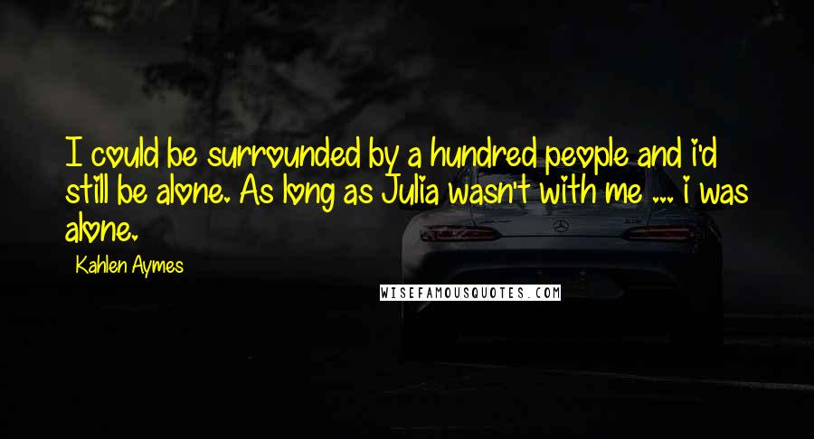 Kahlen Aymes Quotes: I could be surrounded by a hundred people and i'd still be alone. As long as Julia wasn't with me ... i was alone.