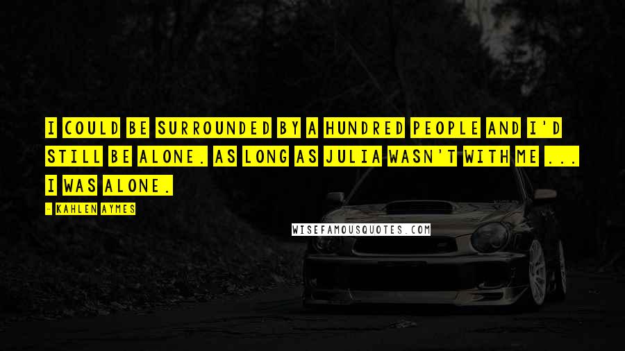 Kahlen Aymes Quotes: I could be surrounded by a hundred people and i'd still be alone. As long as Julia wasn't with me ... i was alone.