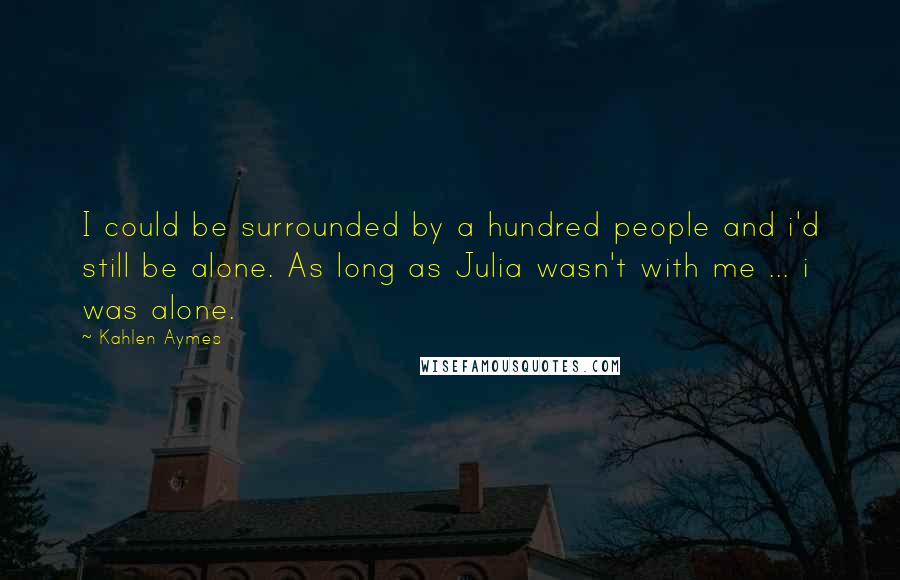 Kahlen Aymes Quotes: I could be surrounded by a hundred people and i'd still be alone. As long as Julia wasn't with me ... i was alone.