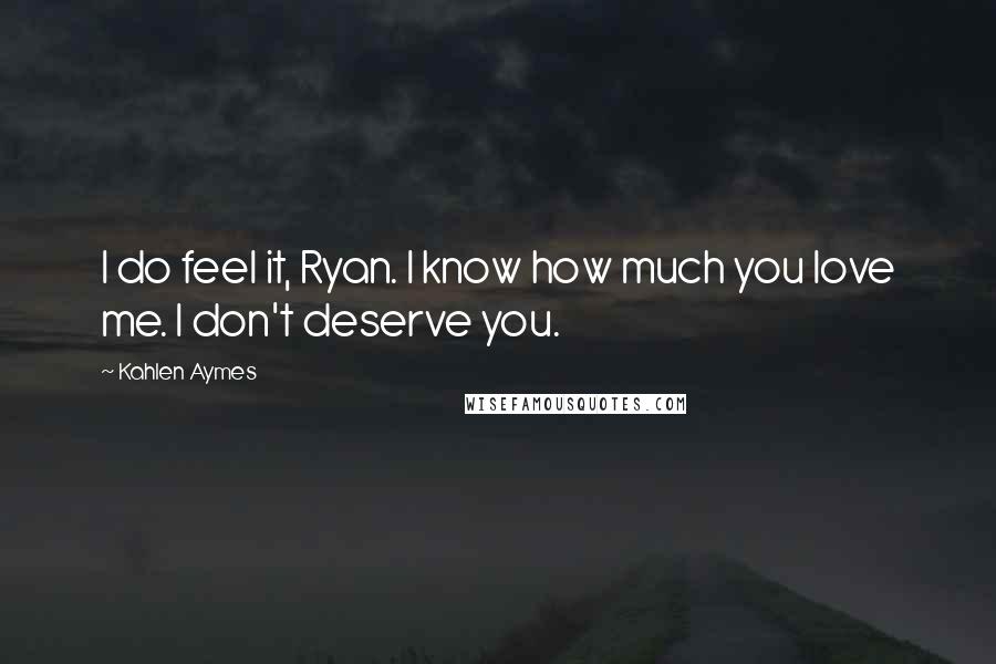 Kahlen Aymes Quotes: I do feel it, Ryan. I know how much you love me. I don't deserve you.