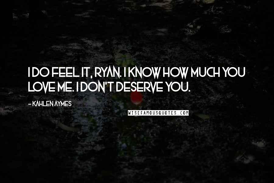 Kahlen Aymes Quotes: I do feel it, Ryan. I know how much you love me. I don't deserve you.