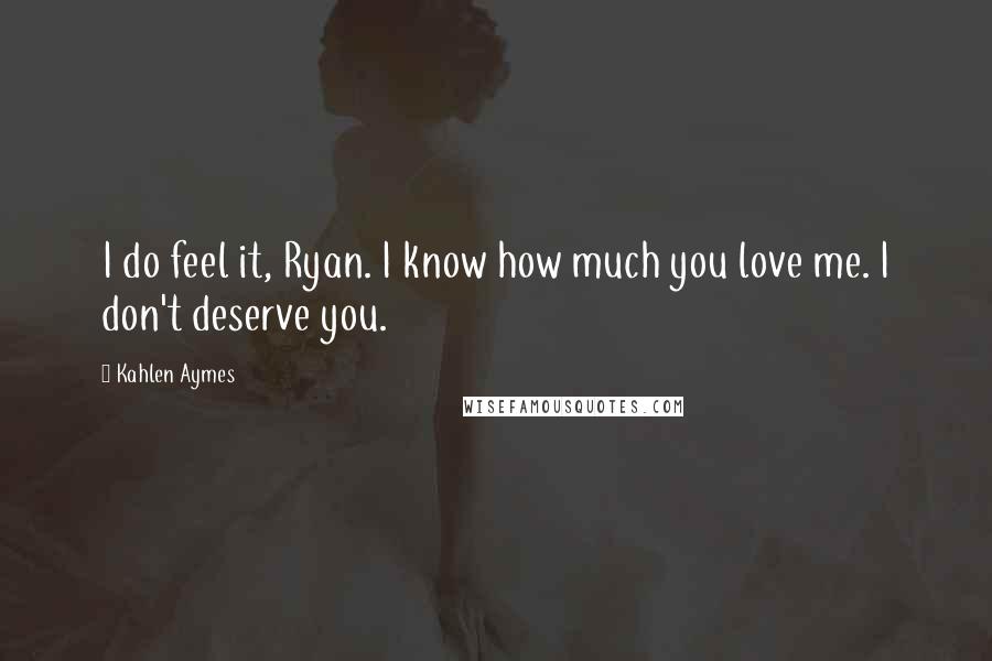 Kahlen Aymes Quotes: I do feel it, Ryan. I know how much you love me. I don't deserve you.