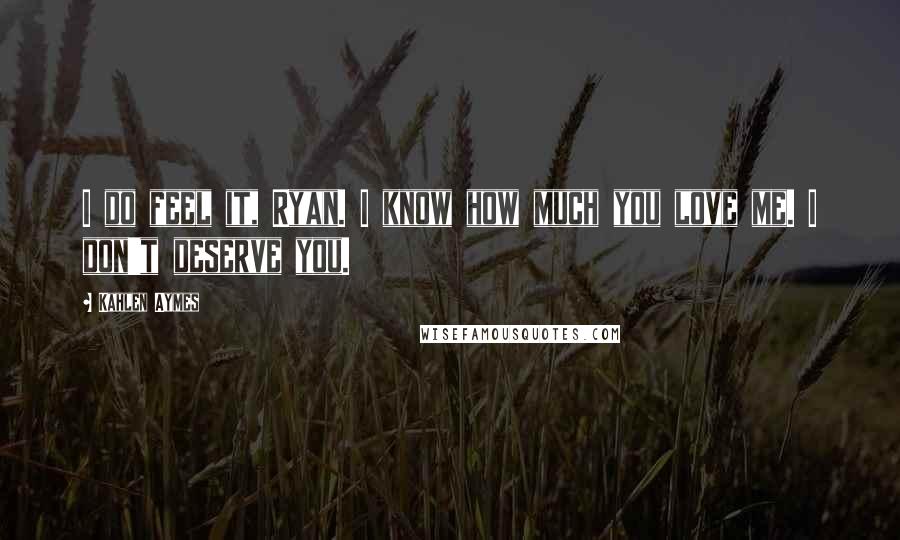 Kahlen Aymes Quotes: I do feel it, Ryan. I know how much you love me. I don't deserve you.