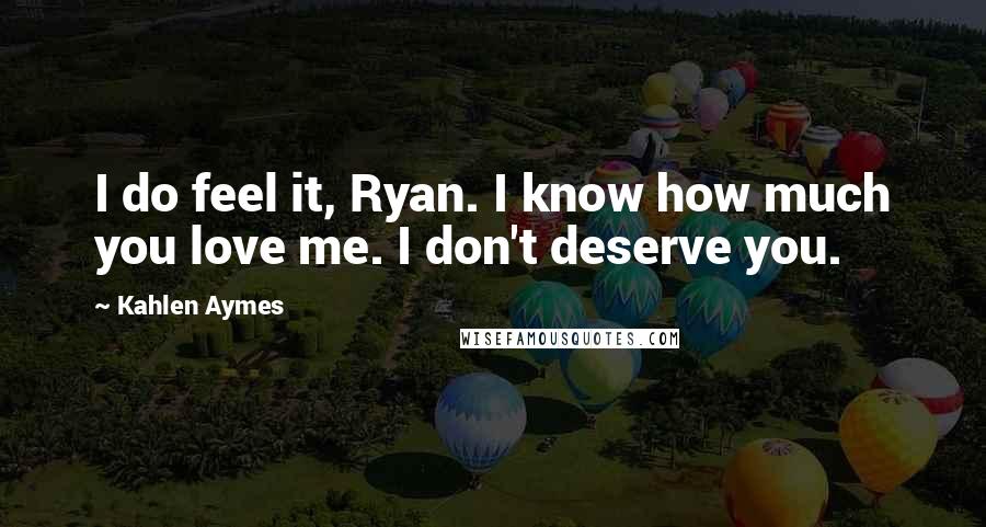 Kahlen Aymes Quotes: I do feel it, Ryan. I know how much you love me. I don't deserve you.