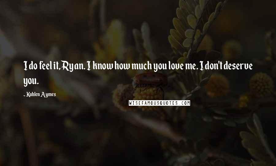 Kahlen Aymes Quotes: I do feel it, Ryan. I know how much you love me. I don't deserve you.
