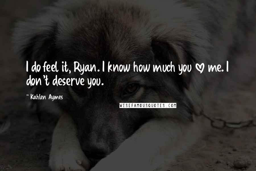 Kahlen Aymes Quotes: I do feel it, Ryan. I know how much you love me. I don't deserve you.