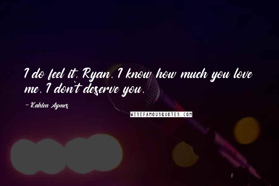 Kahlen Aymes Quotes: I do feel it, Ryan. I know how much you love me. I don't deserve you.