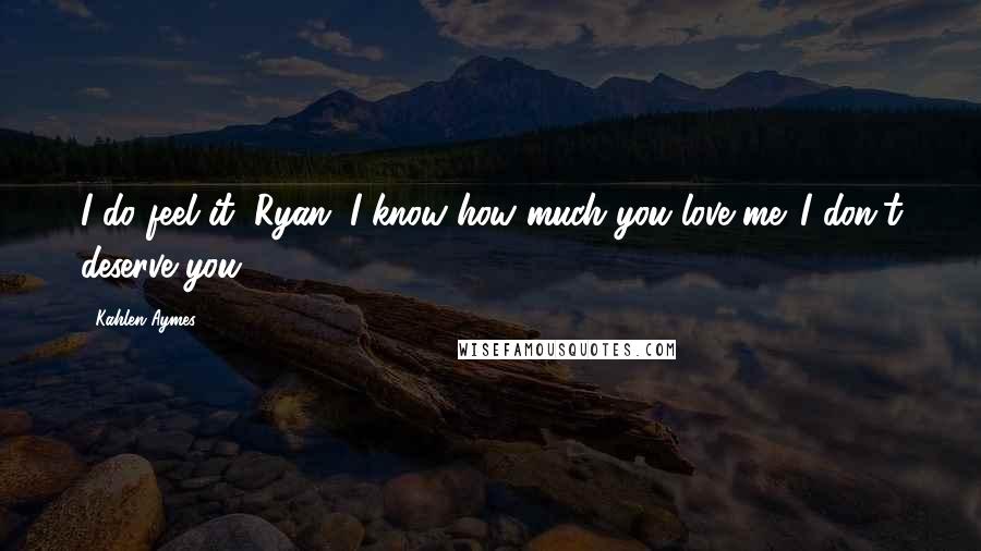 Kahlen Aymes Quotes: I do feel it, Ryan. I know how much you love me. I don't deserve you.