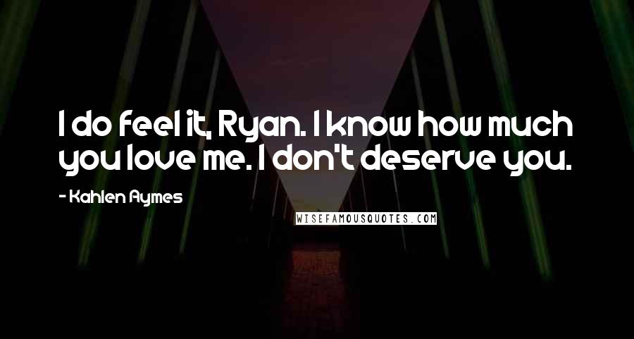 Kahlen Aymes Quotes: I do feel it, Ryan. I know how much you love me. I don't deserve you.