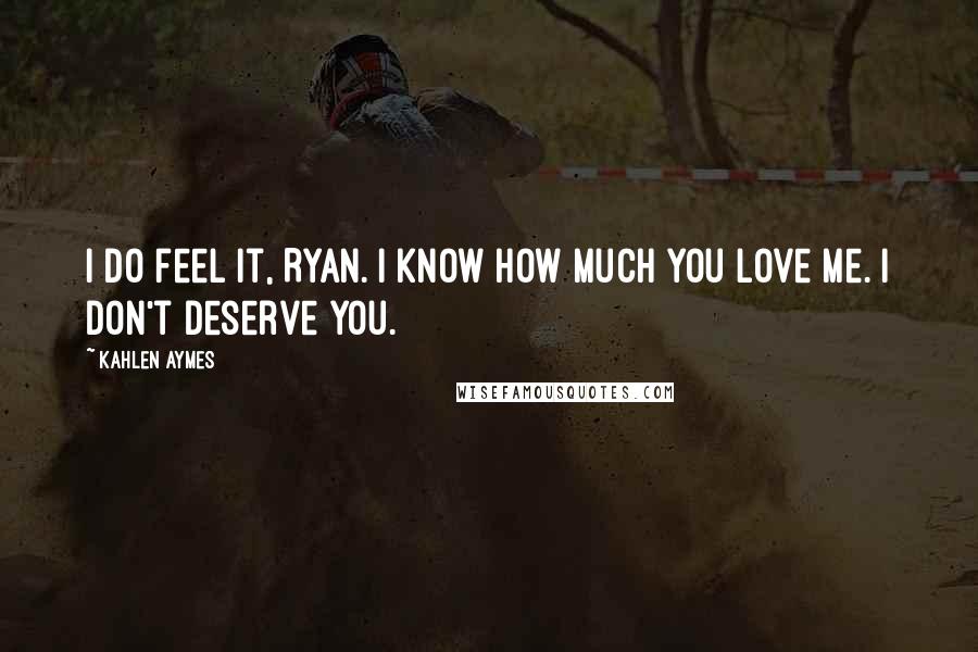 Kahlen Aymes Quotes: I do feel it, Ryan. I know how much you love me. I don't deserve you.