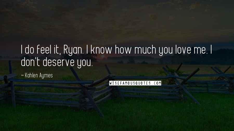 Kahlen Aymes Quotes: I do feel it, Ryan. I know how much you love me. I don't deserve you.