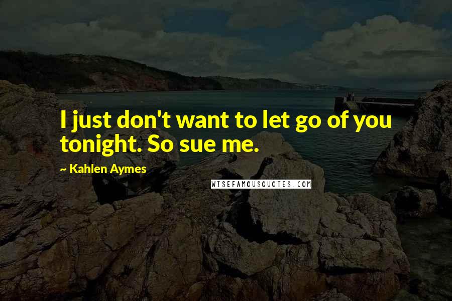 Kahlen Aymes Quotes: I just don't want to let go of you tonight. So sue me.