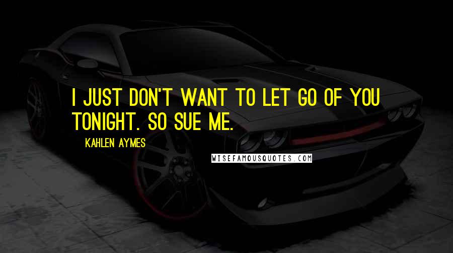 Kahlen Aymes Quotes: I just don't want to let go of you tonight. So sue me.