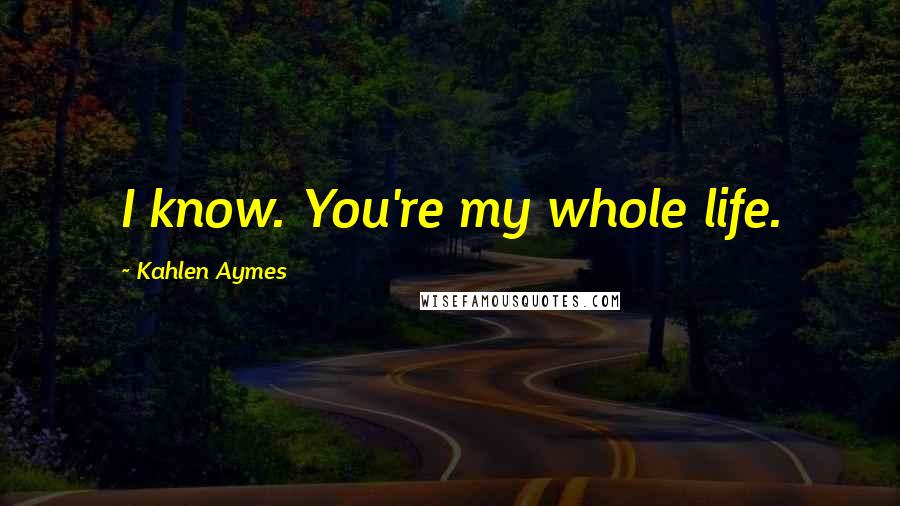 Kahlen Aymes Quotes: I know. You're my whole life.