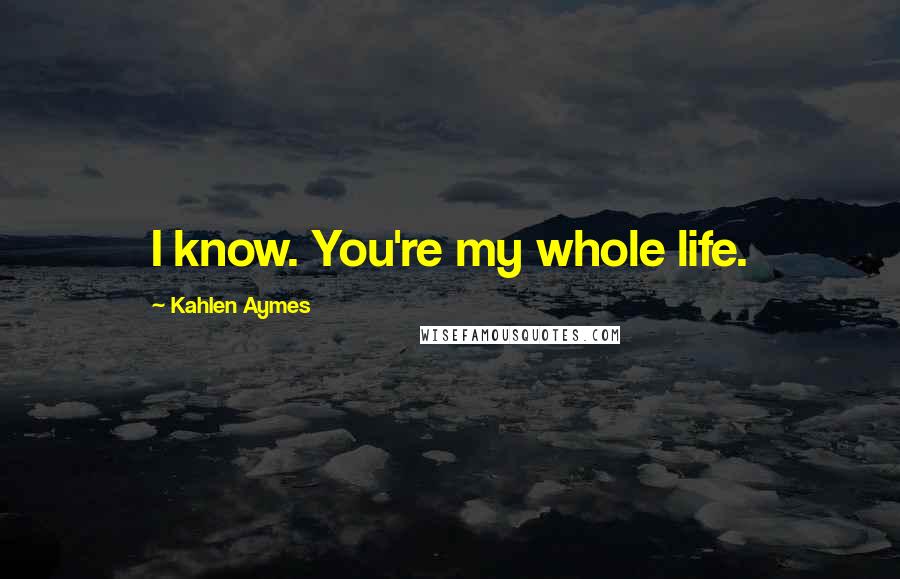 Kahlen Aymes Quotes: I know. You're my whole life.