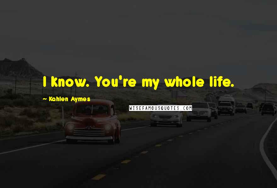 Kahlen Aymes Quotes: I know. You're my whole life.