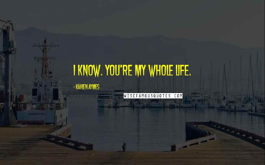 Kahlen Aymes Quotes: I know. You're my whole life.