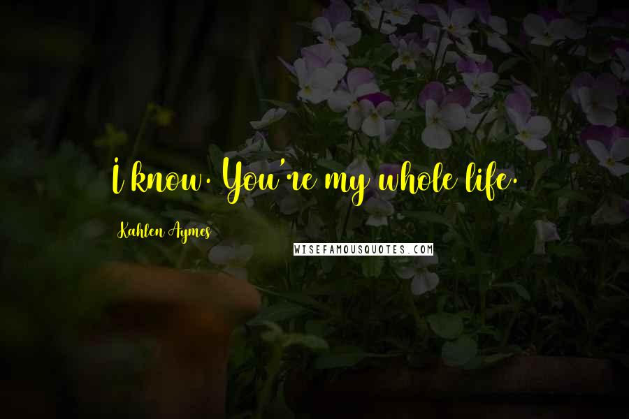 Kahlen Aymes Quotes: I know. You're my whole life.