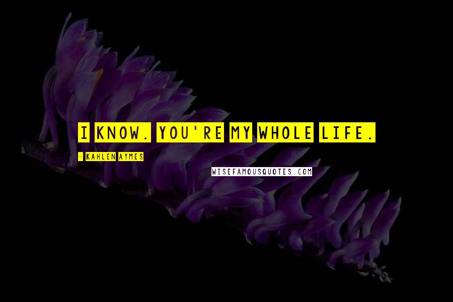Kahlen Aymes Quotes: I know. You're my whole life.