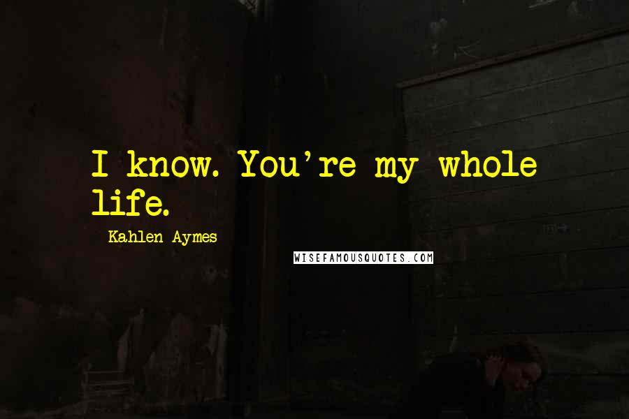 Kahlen Aymes Quotes: I know. You're my whole life.