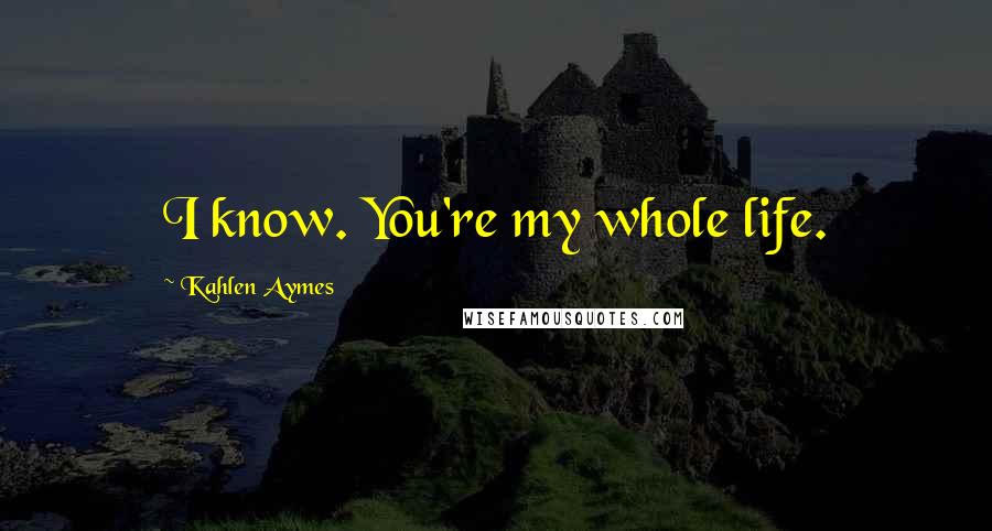 Kahlen Aymes Quotes: I know. You're my whole life.