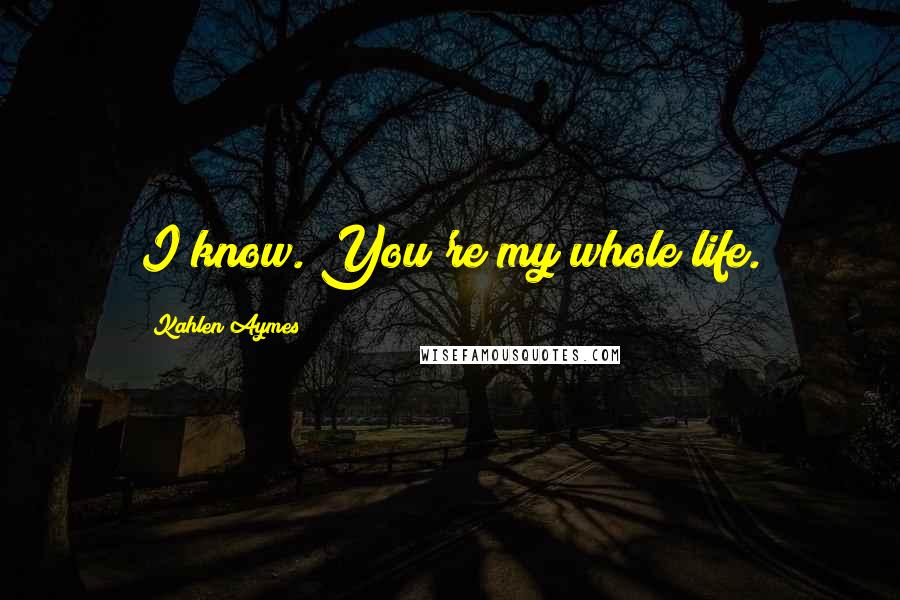 Kahlen Aymes Quotes: I know. You're my whole life.