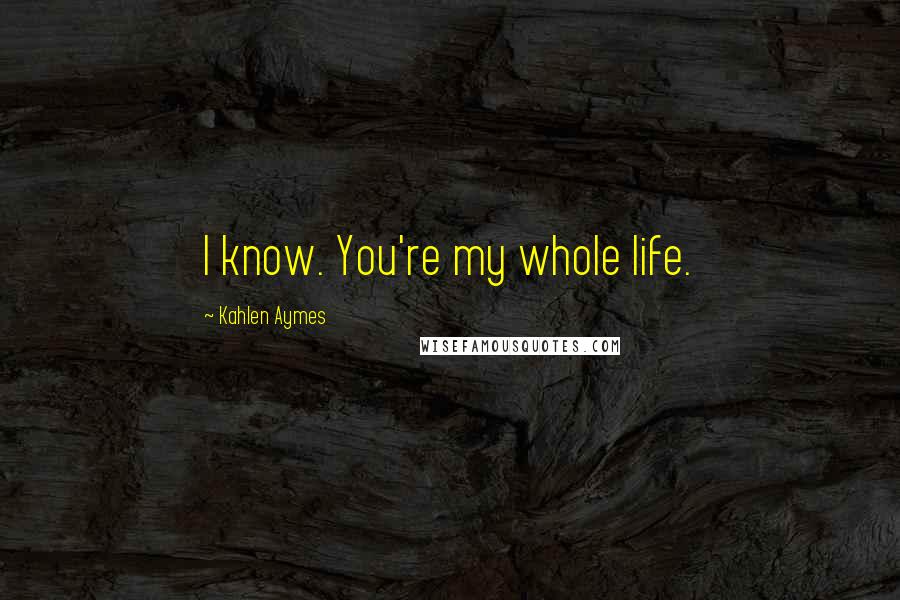 Kahlen Aymes Quotes: I know. You're my whole life.