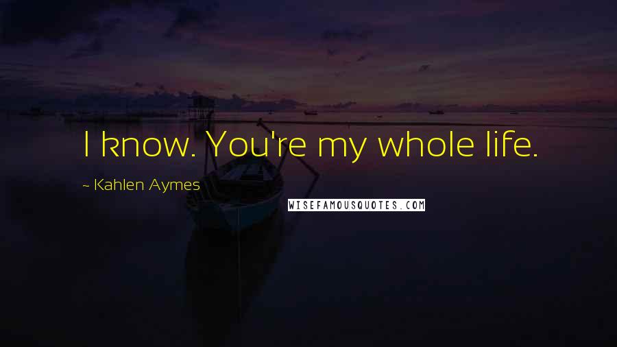 Kahlen Aymes Quotes: I know. You're my whole life.