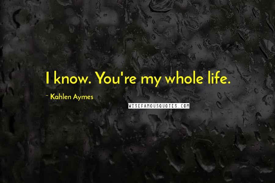 Kahlen Aymes Quotes: I know. You're my whole life.
