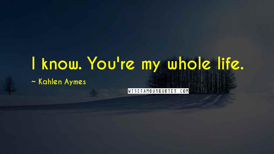 Kahlen Aymes Quotes: I know. You're my whole life.