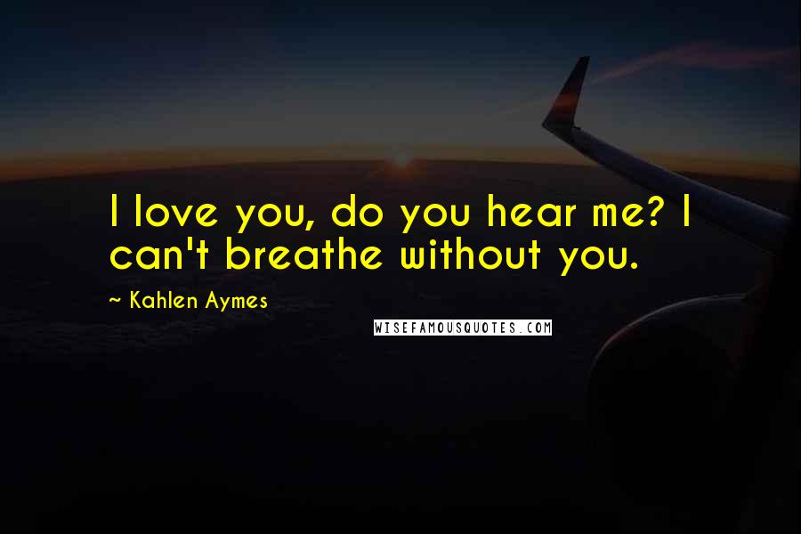Kahlen Aymes Quotes: I love you, do you hear me? I can't breathe without you.